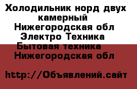 Холодильник норд двух камерный - Нижегородская обл. Электро-Техника » Бытовая техника   . Нижегородская обл.